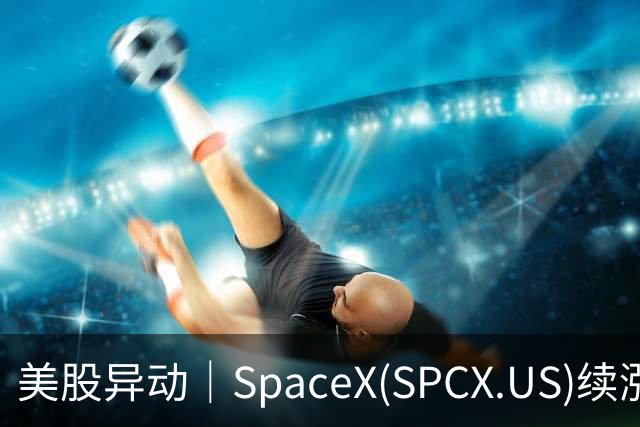 美股异动｜SpaceX(SPCX.US)续涨5% 两个交易日涨幅超12%