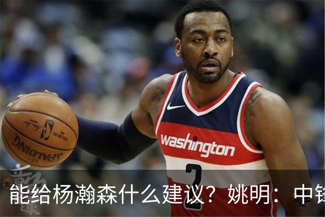 能给杨瀚森什么建议？姚明：中锋的含义和过去完全不一样 我就不要误人子弟