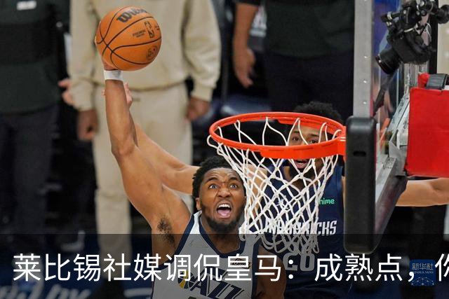 莱比锡社媒调侃皇马：成熟点，你们没赢过德国杯