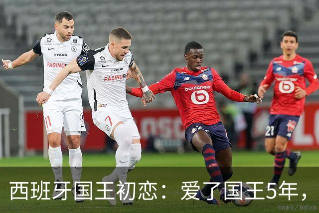 西班牙国王初恋：爱了国王5年，只因爱穿低胸装，被莱蒂齐亚捡漏
