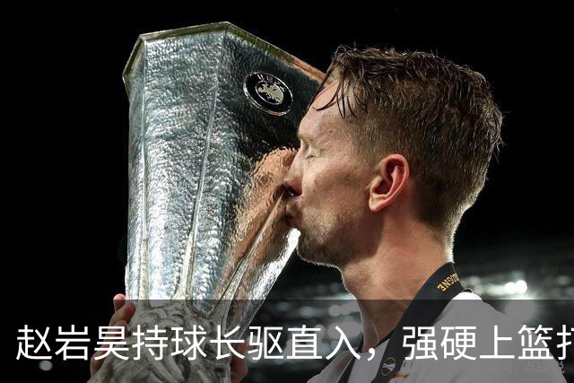 赵岩昊持球长驱直入，强硬上篮打成2+1