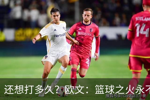还想打多久？欧文：篮球之火永不熄 如今NBA已非我小时候爱的模样