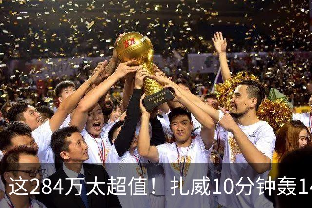 这284万太超值！扎威10分钟轰14分献空接暴扣 两战三分5中5超准