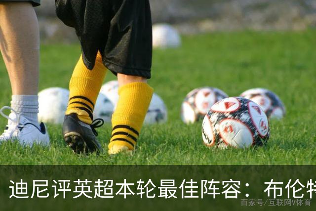 迪尼评英超本轮最佳阵容：布伦特福德3比0胜切尔西却无人入选