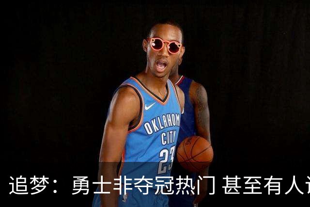 追梦：勇士非夺冠热门 甚至有人说进不了季后赛 重要的是珍惜当下