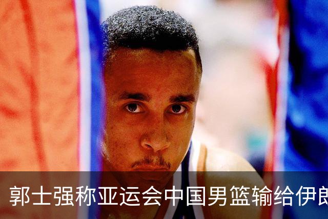 郭士强称亚运会中国男篮输给伊朗很遗憾：阵容上年轻球员偏多，打大赛承受压力的经验有差距，输球主要原因是打关键比赛稳定发挥做得不好