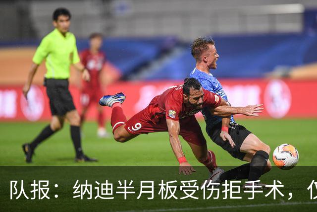 队报：纳迪半月板受伤拒手术，仅用不到五周便宣布复出