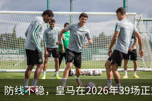 防线不稳，皇马在2026年39场正式比赛丢球达到48粒