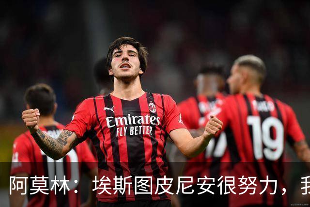 阿莫林：埃斯图皮尼安很努力，我相信他，很多队想要他我都拒绝了