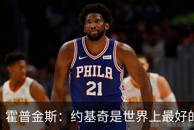 霍普金斯：约基奇是世界上最好的球员之一 像个控球魔术师