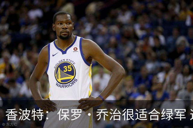 香波特：保罗·乔治很适合绿军 这个阶段大量接球投三分正适合他