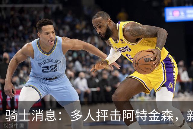 骑士消息：多人抨击阿特金森，新援持续灾难表现，战篮网出场更新