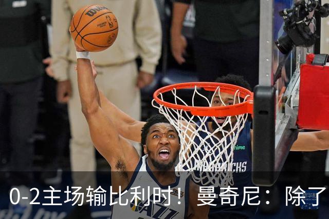 0-2主场输比利时！曼奇尼：除了踏踏实实苦练 意大利没有别的出路