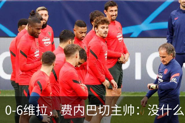 0-6维拉，费内巴切主帅：没什么好说的，我们向球迷道歉