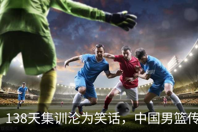 138天集训沦为笑话，中国男篮传来噩耗，全员启程回国“挨处罚”