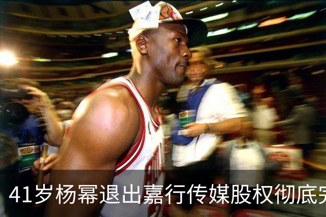 41岁杨幂退出嘉行传媒股权彻底完成商业切割