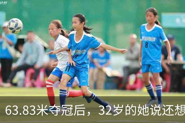 63.83米夺冠后，32岁的她说还想冲70米