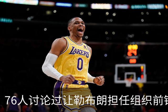 76人讨论过让勒布朗担任组织前锋的可能性，但一切都尚未确定？