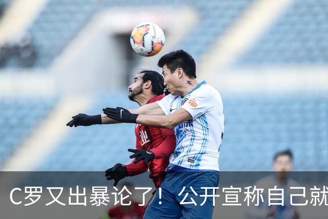 C罗又出暴论了！公开宣称自己就是历史最佳，球迷直呼太癫狂了！