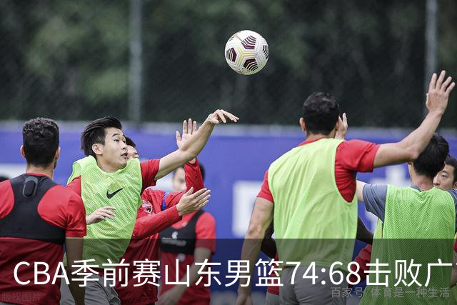 CBA季前赛山东男篮74:68击败广东男篮！
