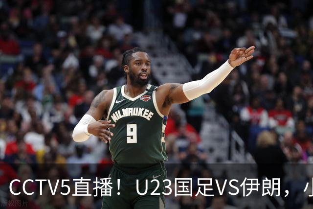 CCTV5直播！U23国足VS伊朗，小组出线关键战，安东尼奥带队争2连胜