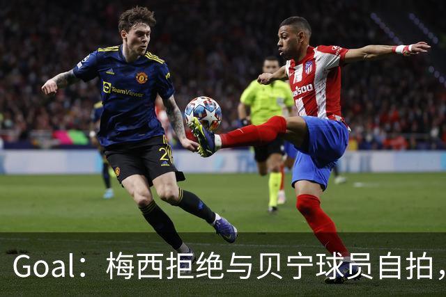 Goal：梅西拒绝与贝宁球员自拍，部分网友因此指责他种族歧视