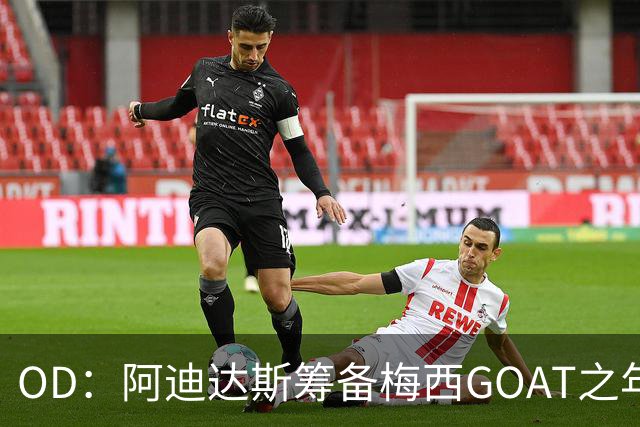 OD：阿迪达斯筹备梅西GOAT之年，亚马尔或接棒