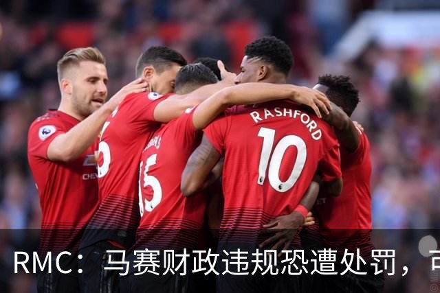 RMC：马赛财政违规恐遭处罚，可能下赛季扣分但不会降级
